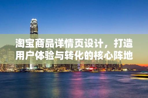 淘宝商品详情页设计，打造用户体验与转化的核心阵地
