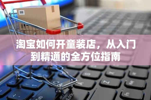 淘宝如何开童装店，从入门到精通的全方位指南