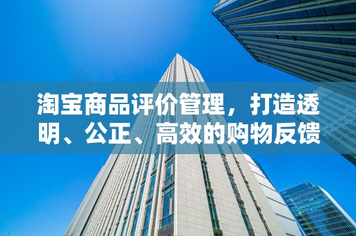 淘宝商品评价管理，打造透明、公正、高效的购物反馈体系