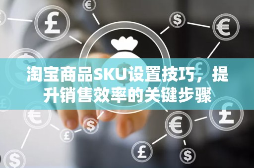 淘宝商品SKU设置技巧，提升销售效率的关键步骤