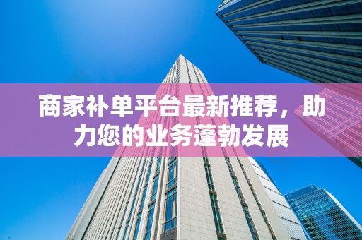 商家补单平台最新推荐，助力您的业务蓬勃发展