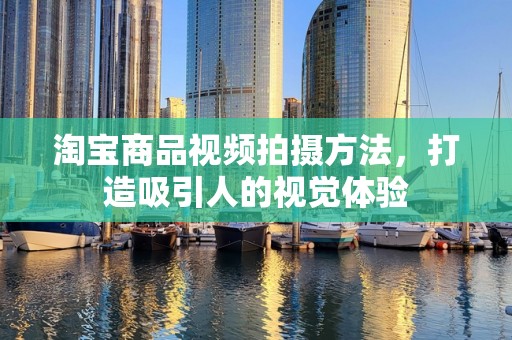 淘宝商品视频拍摄方法，打造吸引人的视觉体验