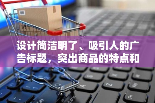 设计简洁明了、吸引人的广告标题，突出商品的特点和优势，提高点击率