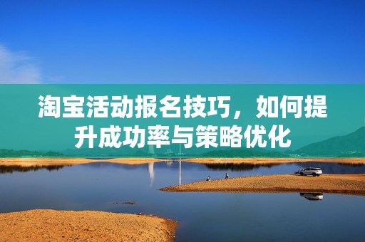 淘宝活动报名技巧，如何提升成功率与策略优化