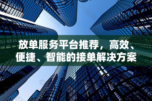 放单服务平台推荐，高效、便捷、智能的接单解决方案