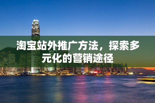 淘宝站外推广方法，探索多元化的营销途径