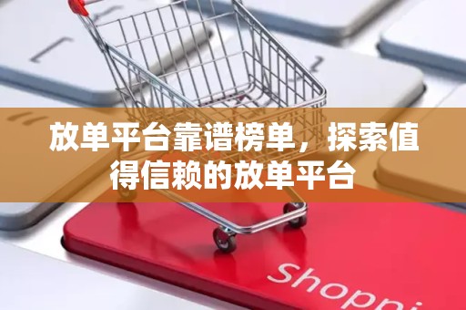 放单平台靠谱榜单，探索值得信赖的放单平台