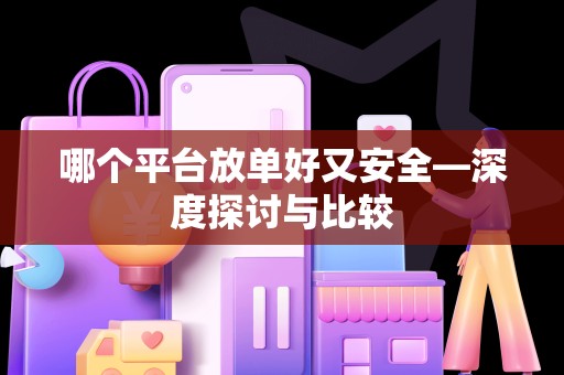哪个平台放单好又安全—深度探讨与比较