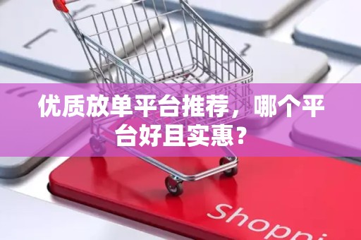优质放单平台推荐，哪个平台好且实惠？