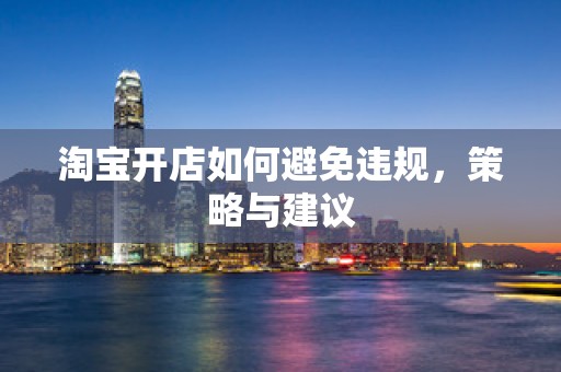 淘宝开店如何避免违规，策略与建议