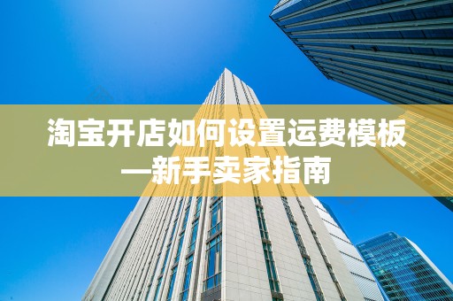 淘宝开店如何设置运费模板—新手卖家指南