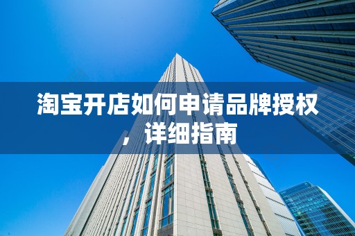 淘宝开店如何申请品牌授权，详细指南