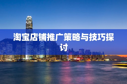 淘宝店铺推广策略与技巧探讨