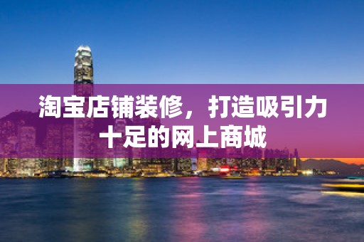 淘宝店铺装修，打造吸引力十足的网上商城
