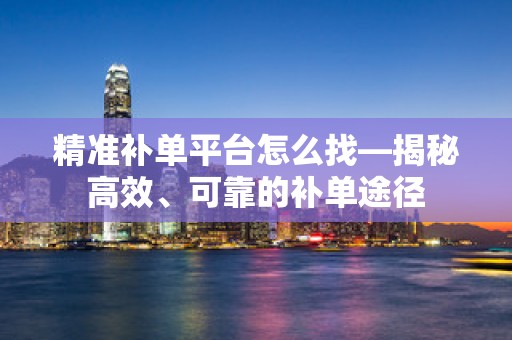 精准补单平台怎么找—揭秘高效、可靠的补单途径