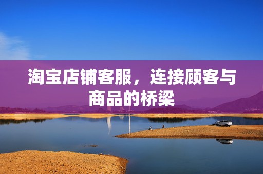 淘宝店铺客服，连接顾客与商品的桥梁