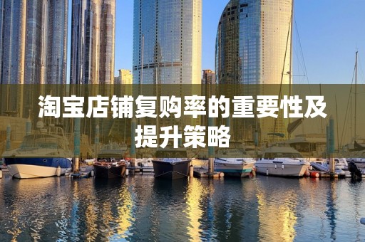 淘宝店铺复购率的重要性及提升策略