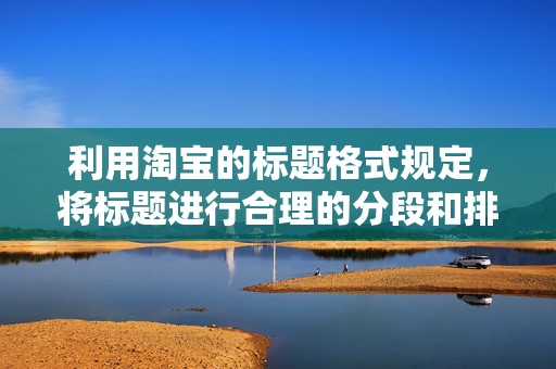 利用淘宝的标题格式规定，将标题进行合理的分段和排版，使消费者更容易阅读和理解