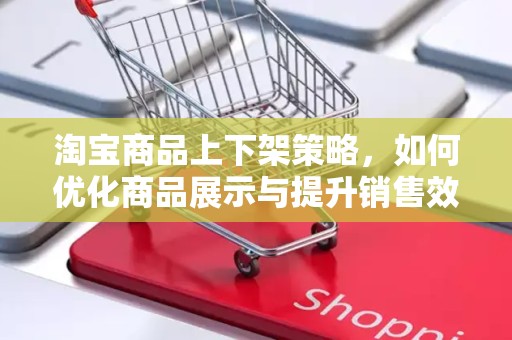 淘宝商品上下架策略，如何优化商品展示与提升销售效率