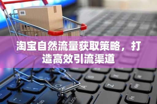 淘宝自然流量获取策略，打造高效引流渠道