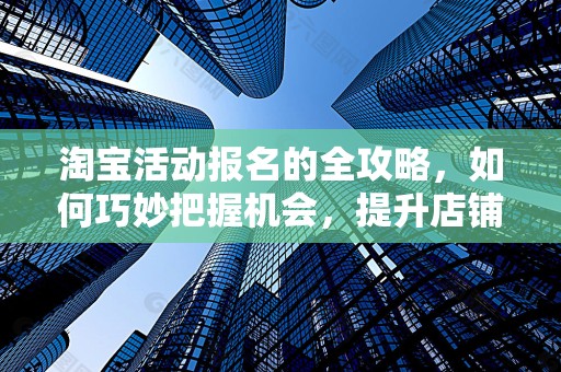 淘宝活动报名的全攻略，如何巧妙把握机会，提升店铺流量与销售额