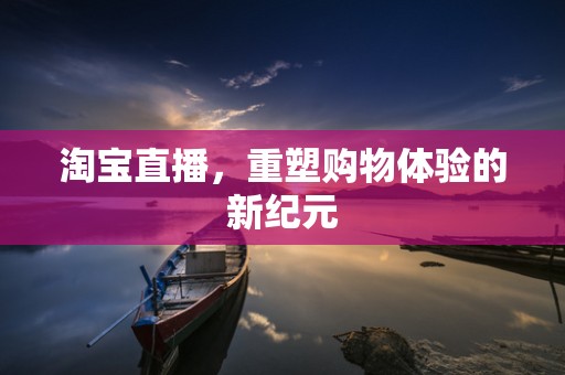 淘宝直播，重塑购物体验的新纪元