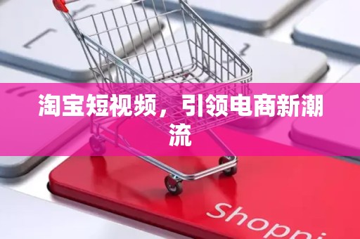 淘宝短视频，引领电商新潮流