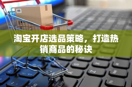 淘宝开店选品策略，打造热销商品的秘诀