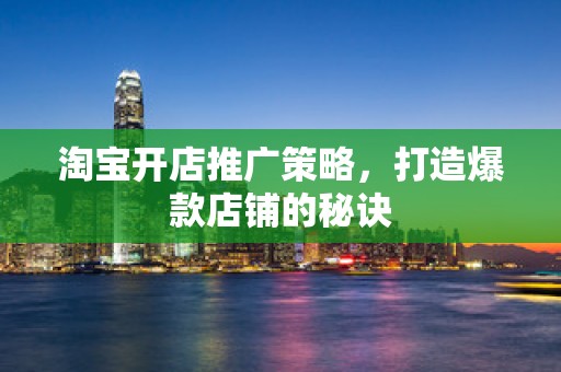 淘宝开店推广策略，打造爆款店铺的秘诀