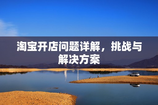 淘宝开店问题详解，挑战与解决方案