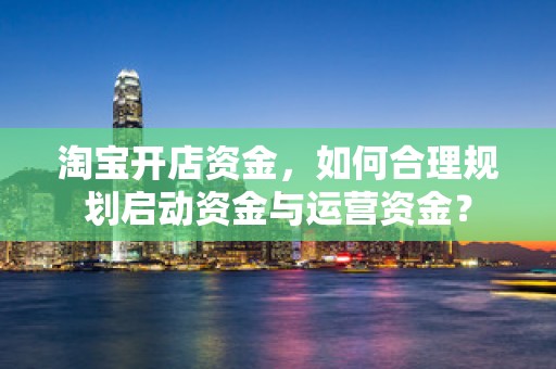 淘宝开店资金，如何合理规划启动资金与运营资金？
