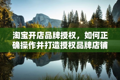 淘宝开店品牌授权，如何正确操作并打造授权品牌店铺