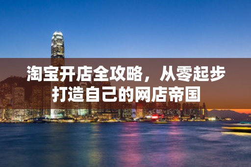 淘宝开店全攻略，从零起步打造自己的网店帝国