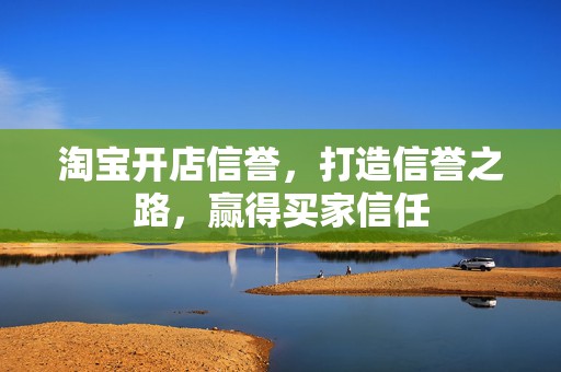 淘宝开店信誉，打造信誉之路，赢得买家信任