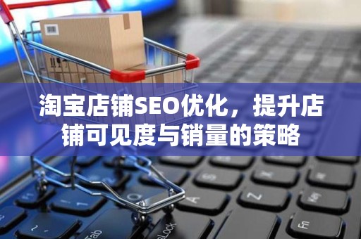淘宝店铺SEO优化，提升店铺可见度与销量的策略