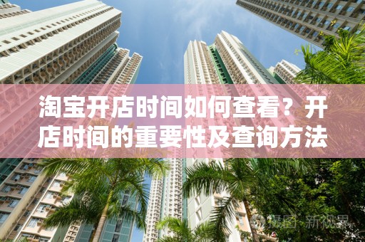 淘宝开店时间如何查看？开店时间的重要性及查询方法解析