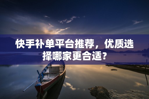 快手补单平台推荐，优质选择哪家更合适？