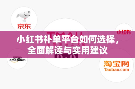 小红书补单平台如何选择，全面解读与实用建议