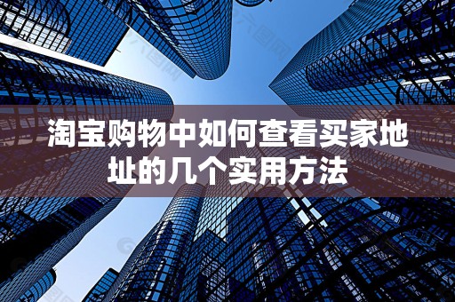 淘宝购物中如何查看买家地址的几个实用方法