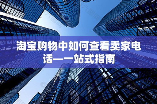 淘宝购物中如何查看卖家电话—一站式指南