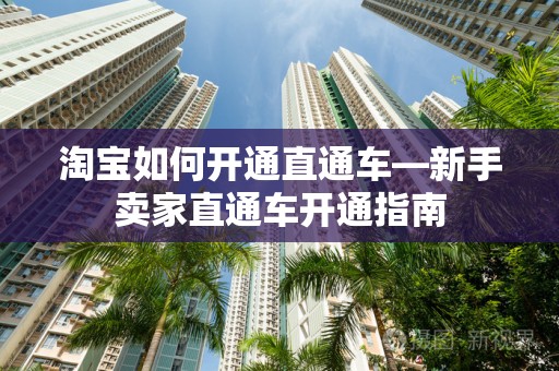 淘宝如何开通直通车—新手卖家直通车开通指南