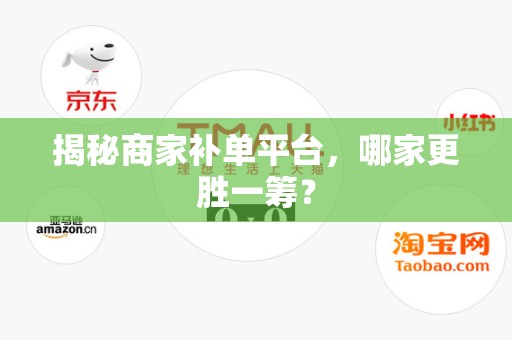 揭秘商家补单平台，哪家更胜一筹？