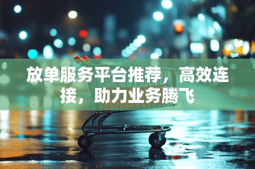 放单服务平台推荐，高效连接，助力业务腾飞