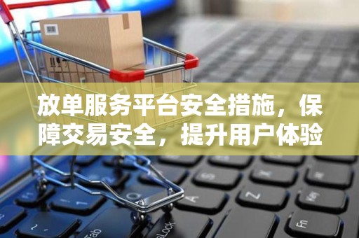 放单服务平台安全措施，保障交易安全，提升用户体验