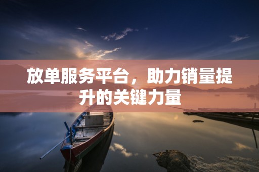放单服务平台，助力销量提升的关键力量