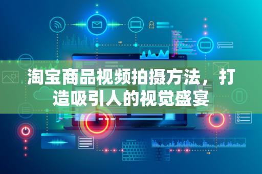 淘宝商品视频拍摄方法，打造吸引人的视觉盛宴