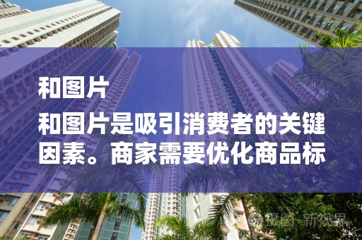 和图片
和图片是吸引消费者的关键因素。商家需要优化商品标题，使其简洁明了、具有吸引力。同时，高质量的图片能够展示商品的外观和细节，提高消费者的购买欲望