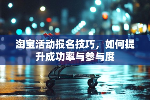 淘宝活动报名技巧，如何提升成功率与参与度