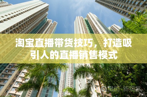 淘宝直播带货技巧，打造吸引人的直播销售模式