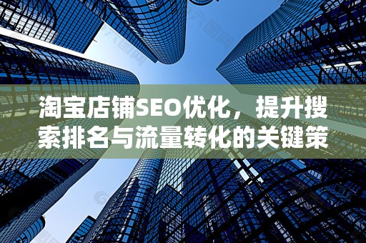 淘宝店铺SEO优化，提升搜索排名与流量转化的关键策略